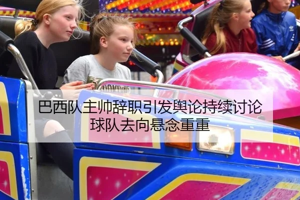 巴西队主帅辞职引发舆论持续讨论 球队去向悬念重重