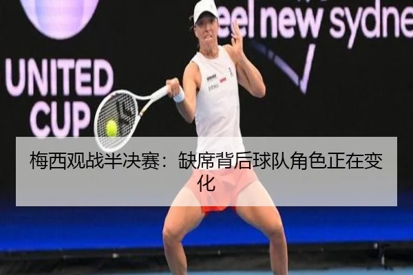 梅西观战半决赛：缺席背后球队角色正在变化